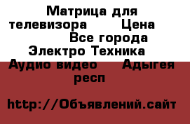 Матрица для телевизора 46“ › Цена ­ 14 000 - Все города Электро-Техника » Аудио-видео   . Адыгея респ.